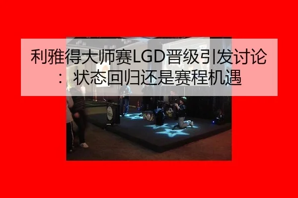 利雅得大师赛LGD晋级引发讨论：状态回归还是赛程机遇
